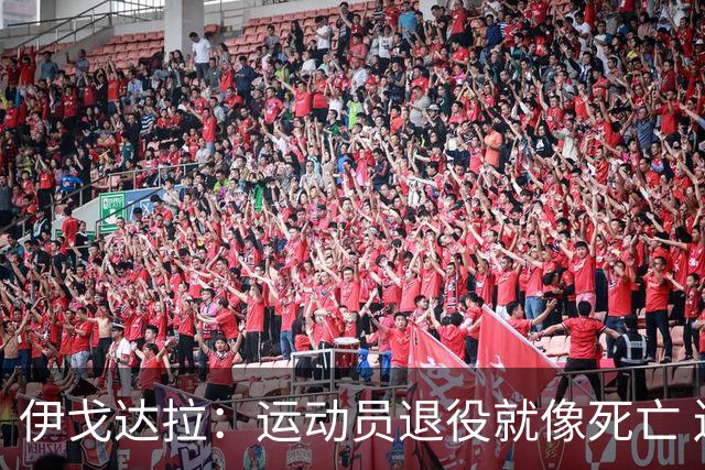 伊戈达拉：运动员退役就像死亡 迷茫挣扎时会看自己集锦重塑信念