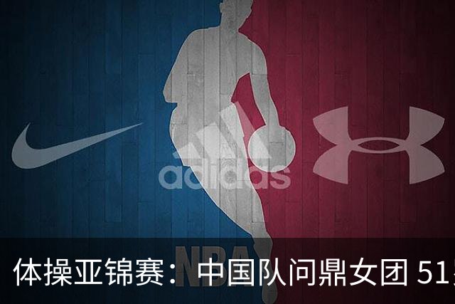 体操亚锦赛：中国队问鼎女团 51岁“丘妈”登场