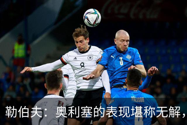 勒伯夫：奥利塞的表现堪称无解，他甚至比姆巴佩和登贝莱更重要