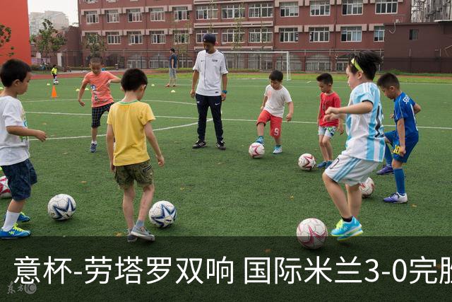 意杯-劳塔罗双响 国际米兰3-0完胜AC米兰挺进决赛
