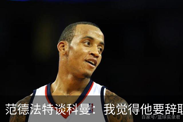 范德法特谈科曼：我觉得他要辞职了，妻子的健康状况也是一个原因