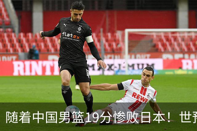 随着中国男篮19分惨败日本！世预赛积分榜出炉：中国出线形势危急